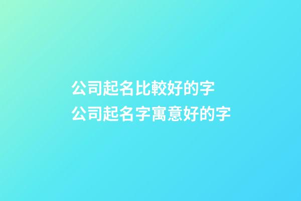 公司起名比較好的字 公司起名字寓意好的字-第1張-公司起名-玄機派